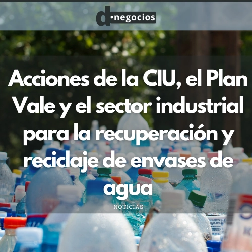 Acciones de la CIU, el Plan Vale y el sector industrial para la recuperación y reciclaje de envases de agua.