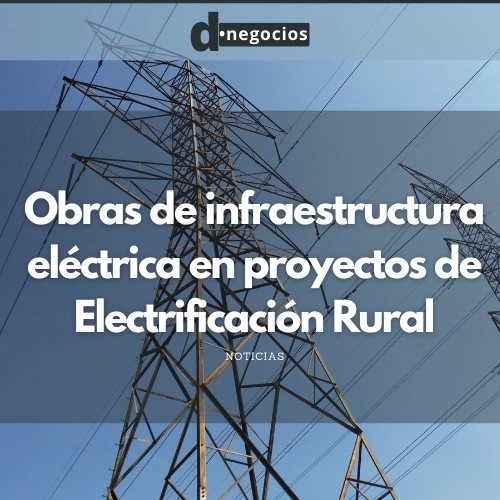 Obras de infraestructura eléctrica en proyectos de Electrificación Rural.