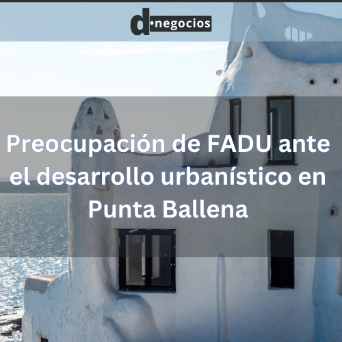 Preocupación de FADU ante el desarrollo urbanístico en Punta Ballena.